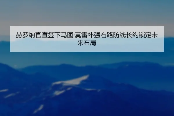 赫罗纳官宣签下马图·莫雷补强右路防线长约锁定未来布局